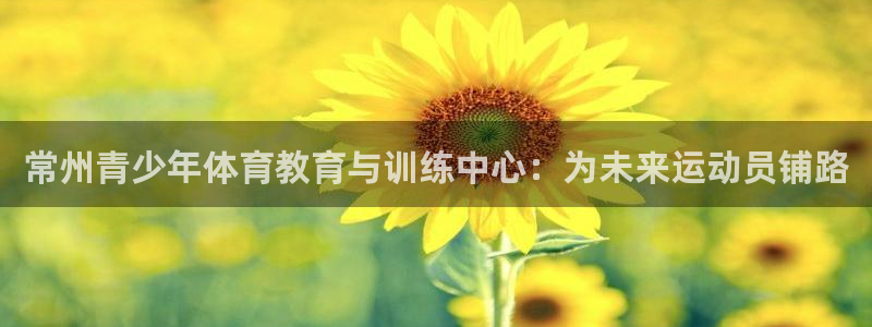 常州青少年体育教育与训练中心：为未来运动员铺路